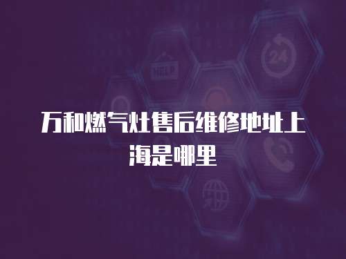 萬和燃氣灶售后維修地址上海是哪里