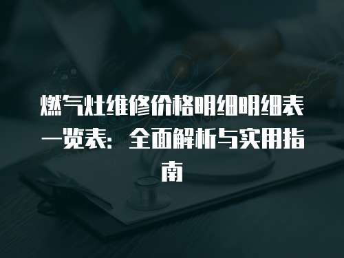 燃氣灶維修價格明細明細表一覽表：全面解析與實用指南