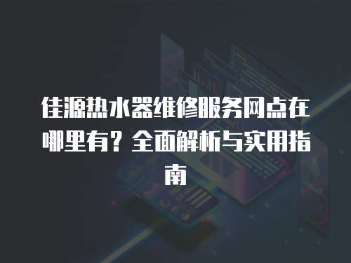 佳源熱水器維修服務網點在哪里有？全面解析與實用指南