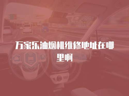 萬(wàn)家樂(lè)油煙機(jī)維修地址在哪里啊
