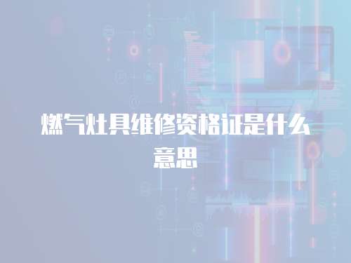 燃氣灶具維修資格證是什么意思
