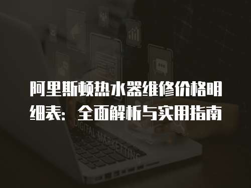 阿里斯頓熱水器維修價格明細表：全面解析與實用指南