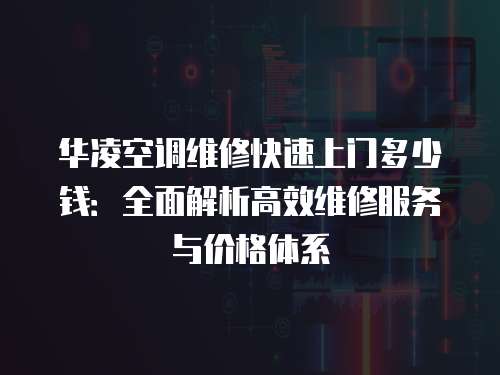 華凌空調(diào)維修快速上門多少錢：全面解析高效維修服務(wù)與價格體系