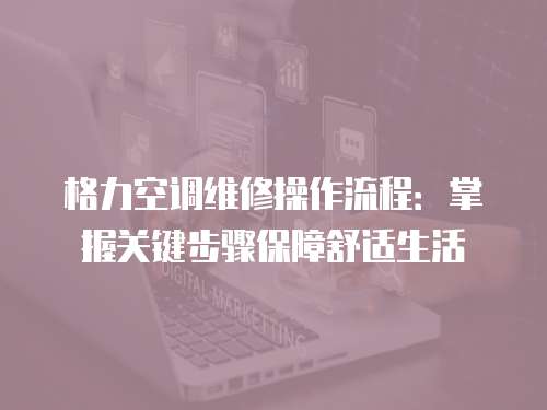 格力空調維修操作流程：掌握關鍵步驟保障舒適生活