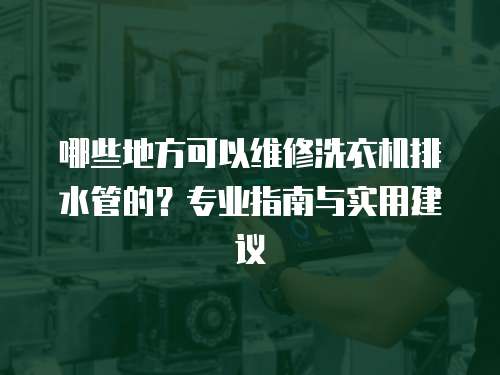 哪些地方可以維修洗衣機(jī)排水管的？專業(yè)指南與實(shí)用建議