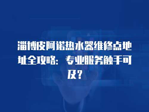 淄博皮阿諾熱水器維修點(diǎn)地址全攻略：專業(yè)服務(wù)觸手可及？