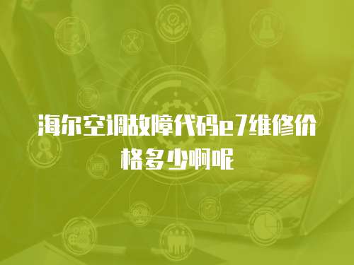 海爾空調(diào)故障代碼e7維修價格多少啊呢