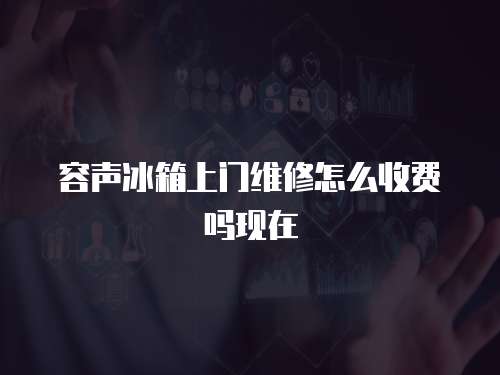 容聲冰箱上門維修怎么收費嗎現在