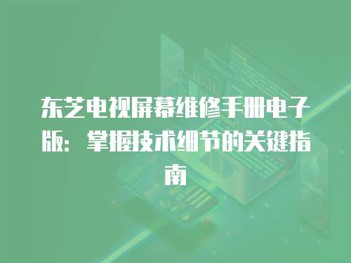 東芝電視屏幕維修手冊電子版：掌握技術(shù)細(xì)節(jié)的關(guān)鍵指南