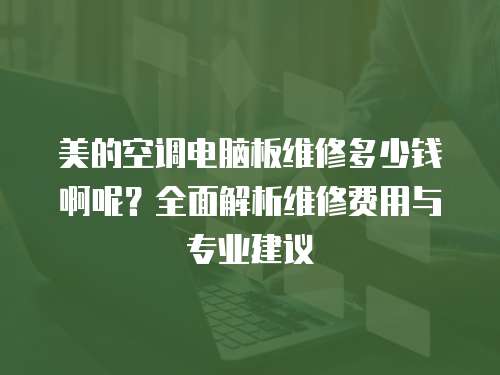 美的空調(diào)電腦板維修多少錢啊呢？全面解析維修費(fèi)用與專業(yè)建議