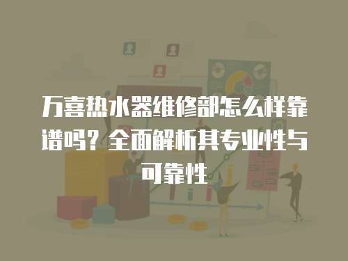 萬喜熱水器維修部怎么樣靠譜嗎？全面解析其專業(yè)性與可靠性