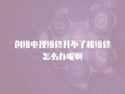 創(chuàng)維電視維修開不了機(jī)維修怎么辦呢啊