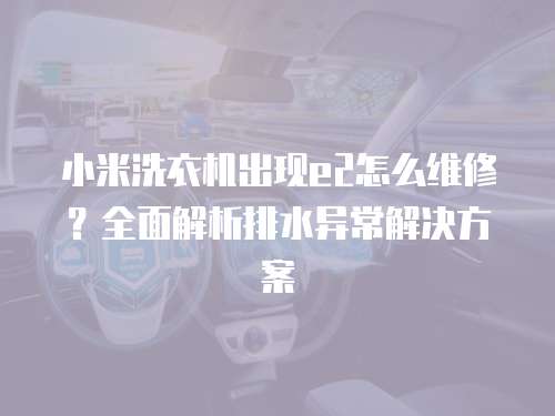 小米洗衣機出現e2怎么維修？全面解析排水異常解決方案
