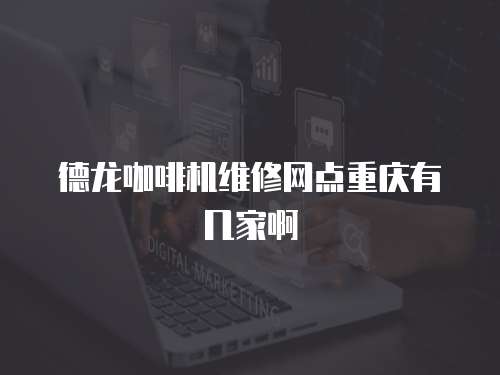 德龍咖啡機維修網(wǎng)點重慶有幾家啊