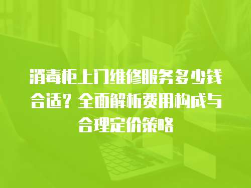 消毒柜上門維修服務多少錢合適？全面解析費用構成與合理定價策略