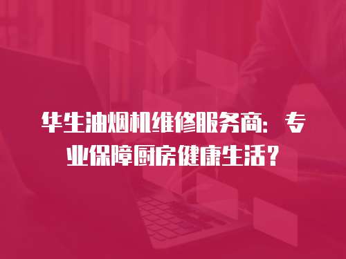 華生油煙機維修服務商：專業保障廚房健康生活？