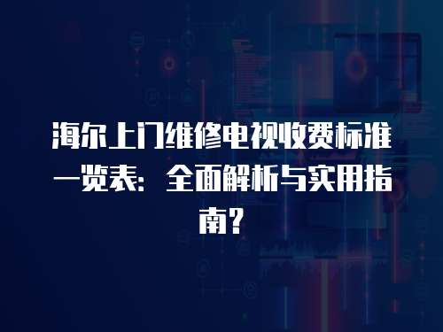 海爾上門維修電視收費標準一覽表：全面解析與實用指南？