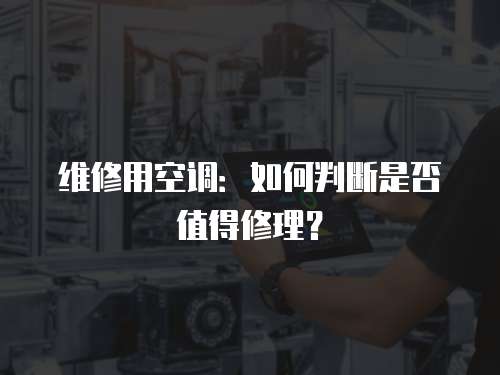 維修用空調：如何判斷是否值得修理？