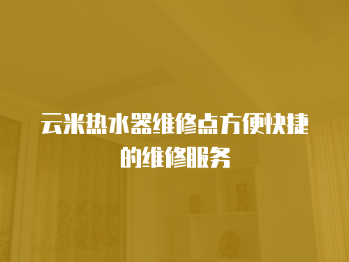云米熱水器維修點方便快捷的維修服務