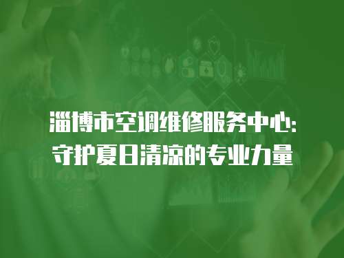 淄博市空調維修服務中心：守護夏日清涼的專業力量