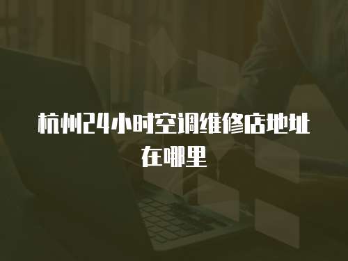 杭州24小時(shí)空調(diào)維修店地址在哪里