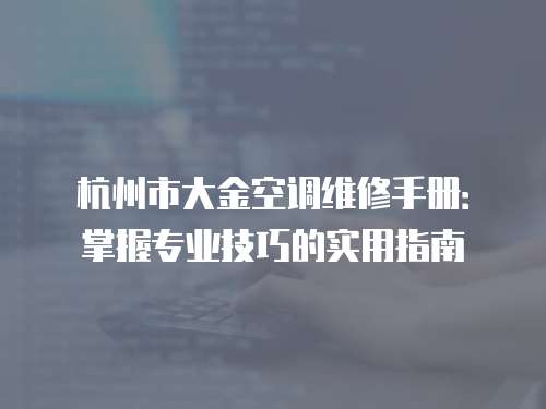 杭州市大金空調(diào)維修手冊：掌握專業(yè)技巧的實用指南