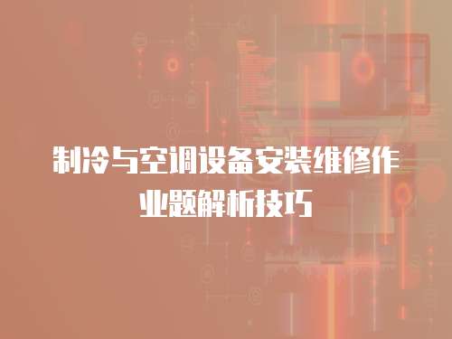 制冷與空調(diào)設(shè)備安裝維修作業(yè)題解析技巧