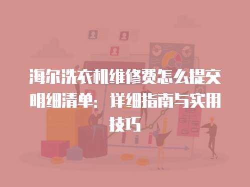 海爾洗衣機維修費怎么提交明細清單：詳細指南與實用技巧