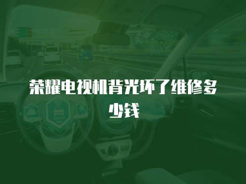 榮耀電視機背光壞了維修多少錢