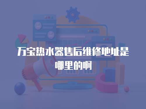 萬寶熱水器售后維修地址是哪里的啊