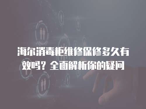 海爾消毒柜維修保修多久有效嗎？全面解析你的疑問