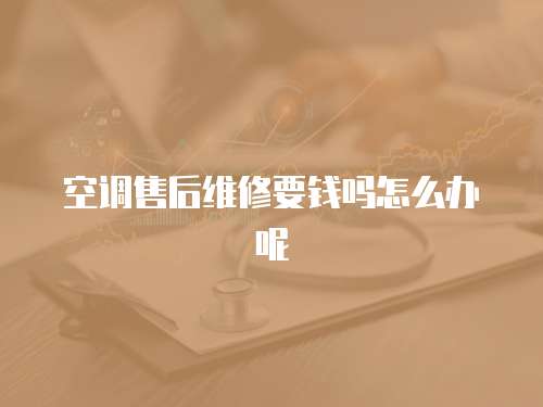 空調(diào)售后維修要錢嗎怎么辦呢