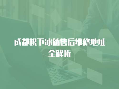 成都松下冰箱售后維修地址全解析
