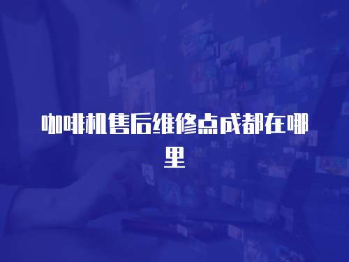 咖啡機售后維修點成都在哪里