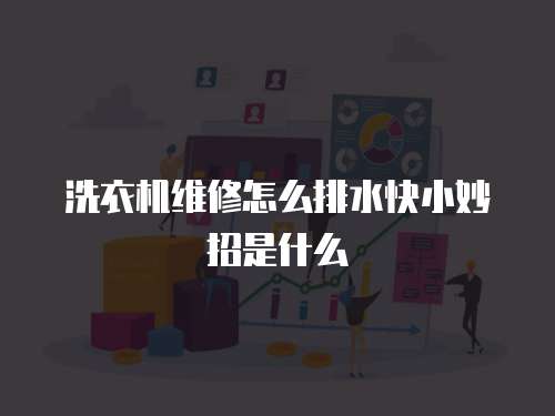 洗衣機維修怎么排水快小妙招是什么