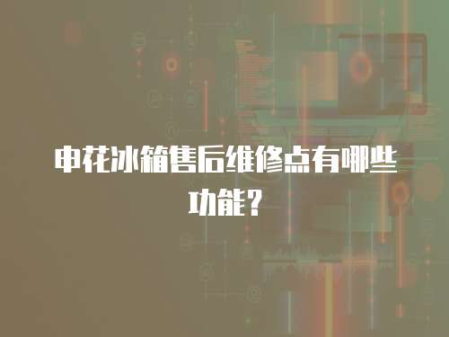 申花冰箱售后維修點有哪些功能？