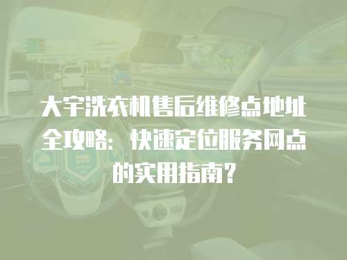 大宇洗衣機(jī)售后維修點(diǎn)地址全攻略：快速定位服務(wù)網(wǎng)點(diǎn)的實(shí)用指南？