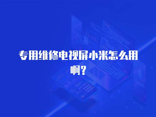 專用維修電視屏小米怎么用啊？