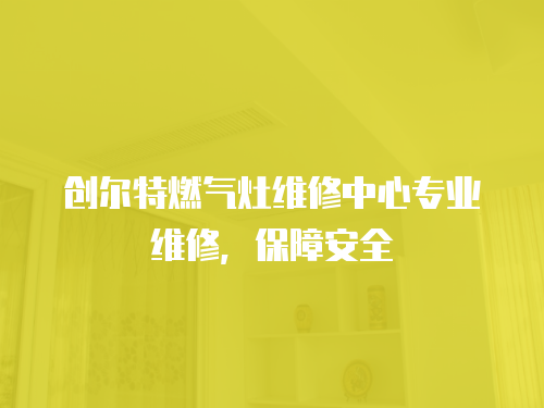 創(chuàng)爾特燃?xì)庠罹S修中心專業(yè)維修，保障安全