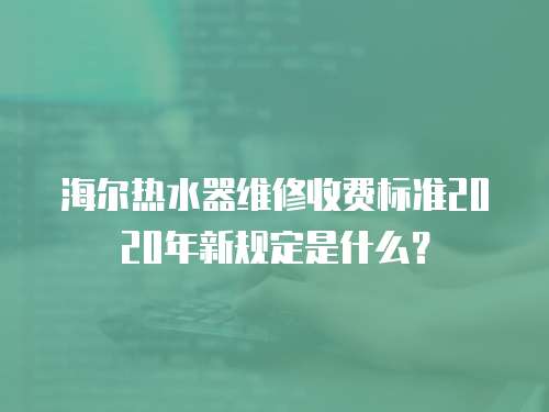 海爾熱水器維修收費標準2020年新規定是什么？