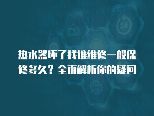 熱水器壞了找誰維修一般保修多久？全面解析你的疑問