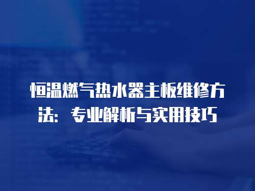 恒溫燃氣熱水器主板維修方法：專業解析與實用技巧