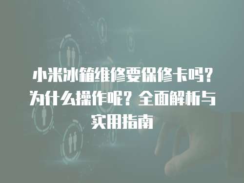 小米冰箱維修要保修卡嗎？為什么操作呢？全面解析與實用指南