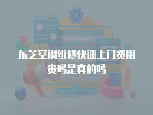 東芝空調維修快速上門費用貴嗎是真的嗎