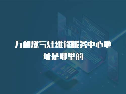 萬和燃氣灶維修服務中心地址是哪里的