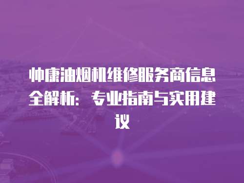 帥康油煙機(jī)維修服務(wù)商信息全解析：專業(yè)指南與實(shí)用建議