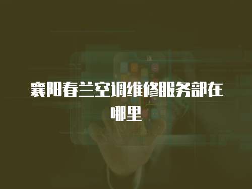 襄陽春蘭空調維修服務部在哪里