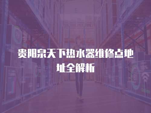 貴陽泉天下熱水器維修點(diǎn)地址全解析