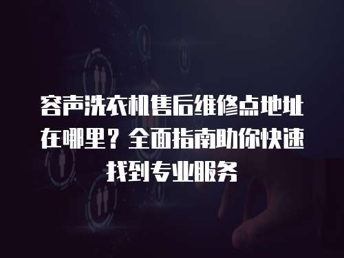 容聲洗衣機售后維修點地址在哪里？全面指南助你快速找到專業服務