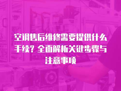 空調售后維修需要提供什么手續？全面解析關鍵步驟與注意事項